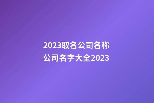 2023取名公司名称 公司名字大全2023-第1张-公司起名-玄机派